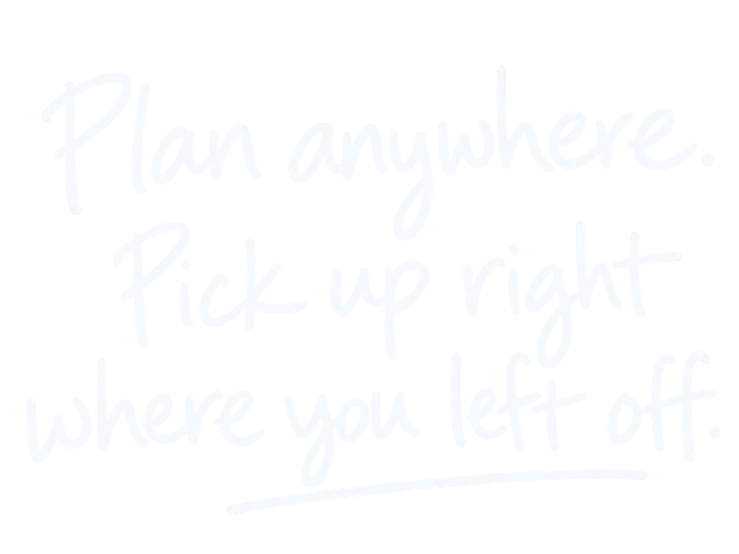 Plan anywhere. Pick up right where you left off.
